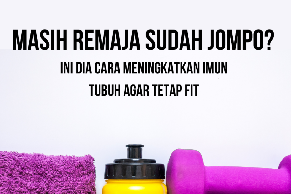 Masih Remaja Sudah Jompo? Ini Dia Cara Meningkatkan Imun Tubuh Agar Kembali Fit