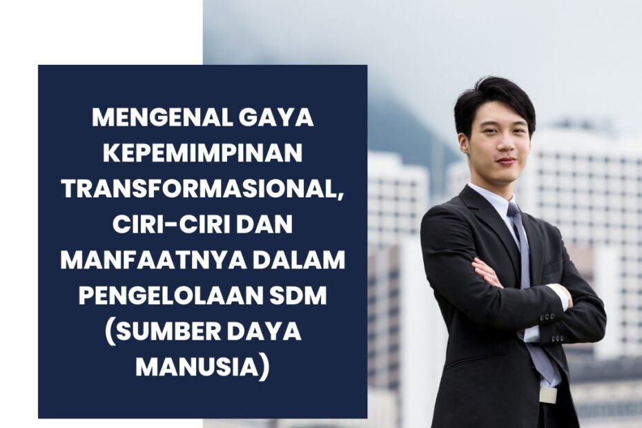 Mengenal Gaya Kepemimpinan Transformasional, Ciri-ciri dan Manfaatnya dalam Pengelolaan SDM (Sumber Daya Manusia)