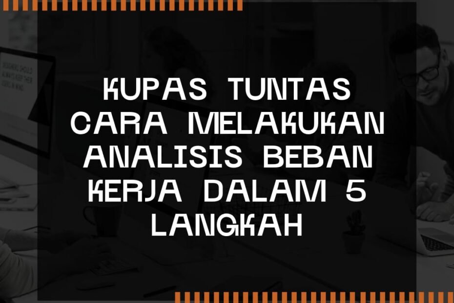 Kupas Tuntas Cara Melakukan Analisis Beban Kerja dalam 5 Langkah