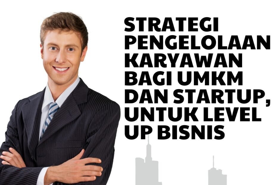 Strategi Pengelolaan Karyawan Bagi UMKM dan Startup, Untuk Level Up Bisnis 