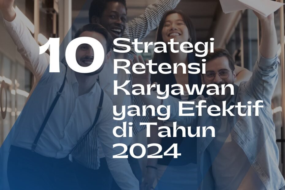 10 Strategi Retensi Karyawan yang Efektif di Tahun 2024