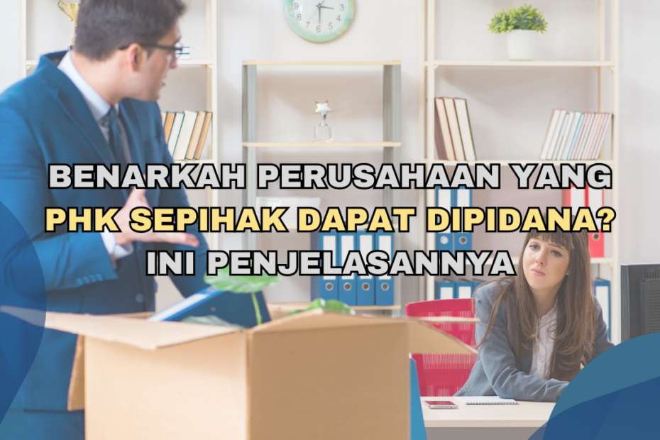 Benarkah Perusahaan yang PHK Sepihak Dapat Dipidana? Ini Penjelasannya